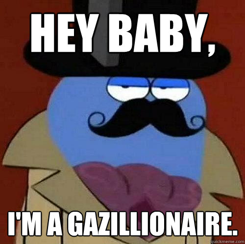 HEY BABY, I'm a gazillionaire. - HEY BABY, I'm a gazillionaire.  Orlando Bloo
