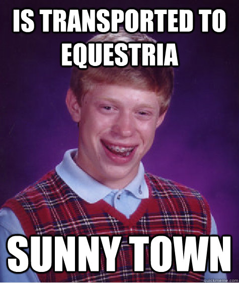 IS TRANSPORTED TO EQUESTRIA SUNNY TOWN  Bad Luck Brian