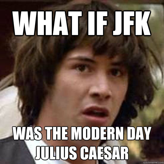 what if JFK was the modern day Julius Caesar   conspiracy keanu