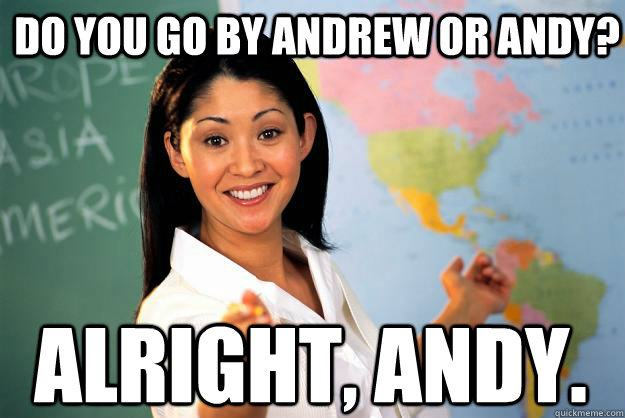 Do you go by Andrew or Andy? Alright, Andy. - Do you go by Andrew or Andy? Alright, Andy.  Unhelpful High School Teacher