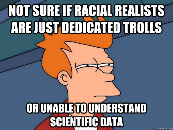 not sure if racial realists are just dedicated trolls or unable to understand scientific data  Futurama Fry