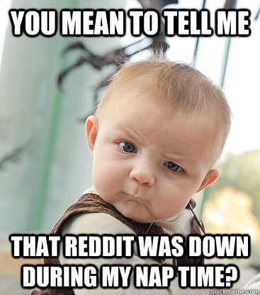 You mean to tell me That reddit was down during my nap time?  skeptical baby