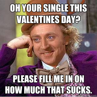 Oh your single this valentines day? Please fill me in on how much that sucks.  Creepy Wonka