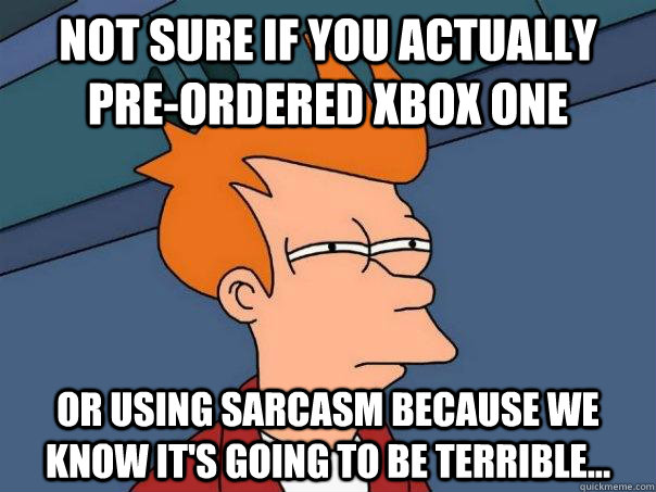 Not sure if you actually pre-ordered xbox one Or using sarcasm because we know it's going to be terrible...  Futurama Fry