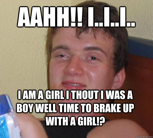 aahh!! i..i..i.. i am a girl i thout i was a boy well time to brake up with a girl!?  10 Guy