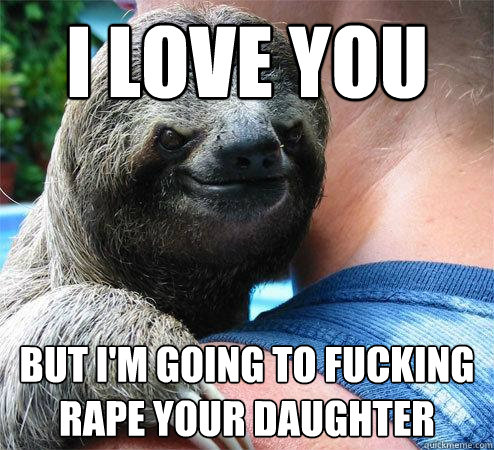 I LOVE YOU BUT I'M GOING TO FUCKING RAPE YOUR DAUGHTER
  Suspiciously Evil Sloth