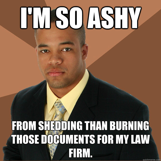 I'm so ashy from shedding than burning those documents for my law firm. - I'm so ashy from shedding than burning those documents for my law firm.  Successful Black Man