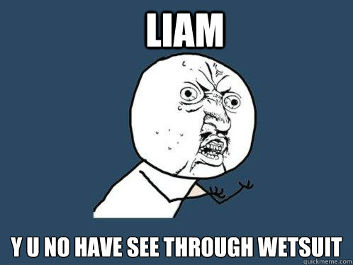 LIAM Y U NO HAVE SEE THROUGH WETSUIT  Y U No