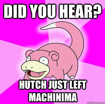 Did you hear? Hutch just left Machinima  Slowpoke