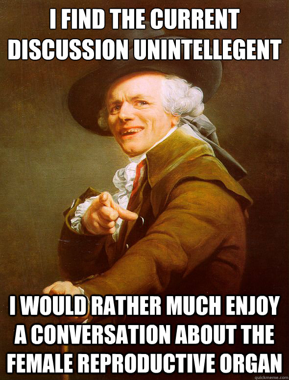 I find the current discussion﻿ unintellegent I would rather much enjoy a conversation about the female reproductive organ  Joseph Ducreux