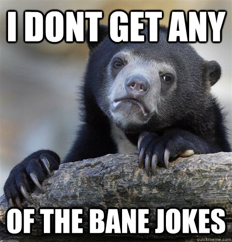 i dont get any of the bane jokes  Confession Bear