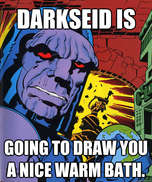 DARKSEID IS GOING TO DRAW YOU A NICE WARM BATH. - DARKSEID IS GOING TO DRAW YOU A NICE WARM BATH.  DARKSEID IS