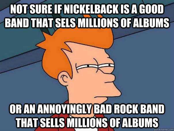 Not sure if Nickelback is a good band that sels millions of albums Or an annoyingly bad rock band that sells millions of albums  Futurama Fry