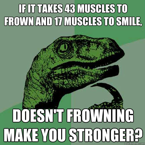 If it takes 43 muscles to frown and 17 muscles to smile,  doesn't frowning make you stronger? - If it takes 43 muscles to frown and 17 muscles to smile,  doesn't frowning make you stronger?  Philosoraptor