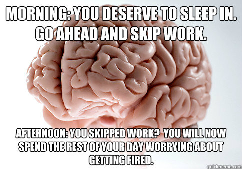 Morning: You deserve to sleep in. Go ahead and skip work.   Afternoon: You skipped work?  You will now spend the rest of your day worrying about getting fired.        Scumbag Brain