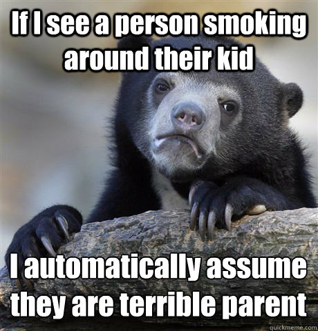 If I see a person smoking around their kid I automatically assume they are terrible parent  Confession Bear