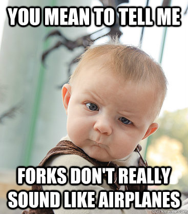 you mean to tell me FORKS don't really sound like airplanes  skeptical baby