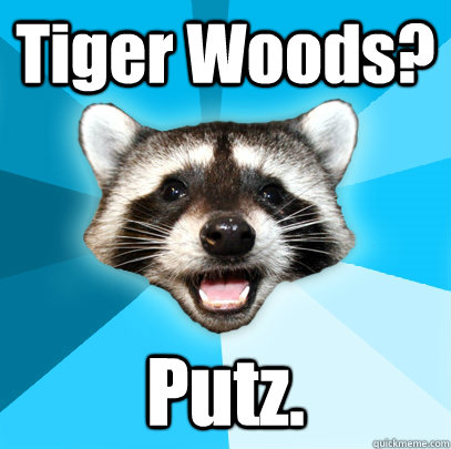 Tiger Woods? Putz.  Lame Pun Coon