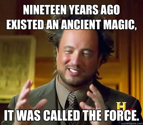 Nineteen years ago existed an ancient magic, It was called the Force.  History Channel Guy