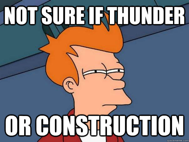 Not sure if thunder or construction  Futurama Fry