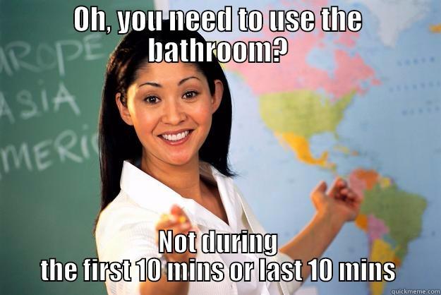 Oh, you need to use the bathroom? - OH, YOU NEED TO USE THE BATHROOM? NOT DURING THE FIRST 10 MINS OR LAST 10 MINS Unhelpful High School Teacher