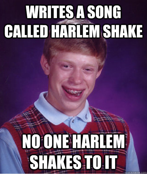 writes a song called Harlem Shake No one harlem shakes to it  Bad Luck Brian