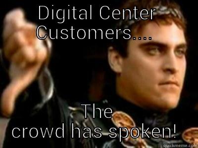 DIGITAL CENTER CUSTOMERS....  THE CROWD HAS SPOKEN!  Downvoting Roman