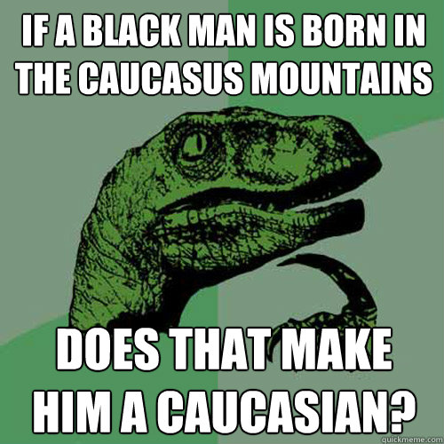 if a black man is born in the caucasus mountains does that make him a caucasian?  Philosoraptor