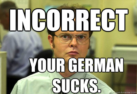 Incorrect    Your German Sucks.  Dwight