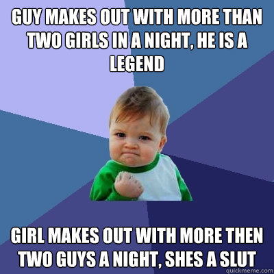 GUY MAKES OUT WITH MORE THAN TWO GIRLS IN A NIGHT, HE IS A LEGEND GIRL MAKES OUT WITH MORE THEN TWO GUYS A NIGHT, SHES A SLUT  Success Kid