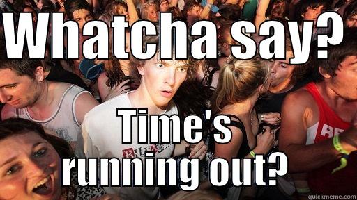 WHATCHA SAY?  TIME'S RUNNING OUT? Sudden Clarity Clarence