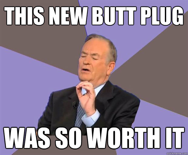 this new butt plug was so worth it  Bill O Reilly