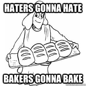 Haters gonna hate Bakers gonna bake  