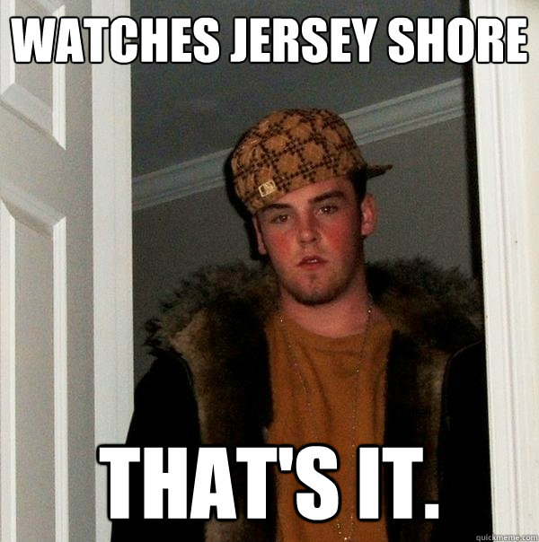 Watches Jersey Shore That's it.  Scumbag Steve