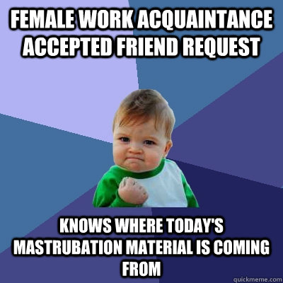 Female work acquaintance accepted friend request Knows where today's mastrubation material is coming from  Success Kid