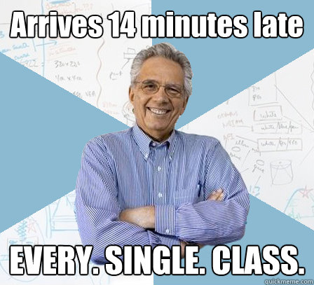 Arrives 14 minutes late EVERY. SINGLE. CLASS.  Engineering Professor