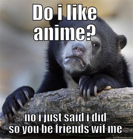 DO I LIKE ANIME? NO I JUST SAID I DID SO YOU BE FRIENDS WIF ME Confession Bear