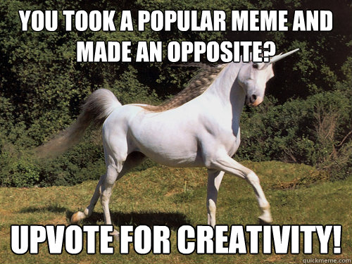 you took a popular meme and made an opposite? upvote for creativity!  Upvoting unicorn