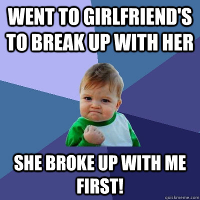 went to girlfriend's to break up with her she broke up with me first! - went to girlfriend's to break up with her she broke up with me first!  Success Kid