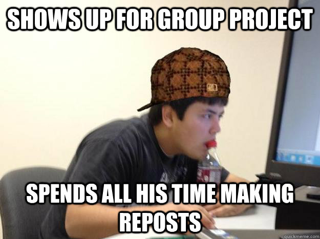 shows up for group project spends all his time making reposts  Scumbag jon