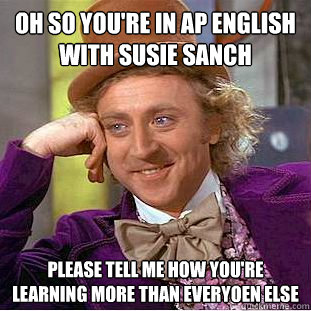 Oh so you're in AP english with Susie Sanch Please tell me how you're learning more than everyoen else  Condescending Wonka