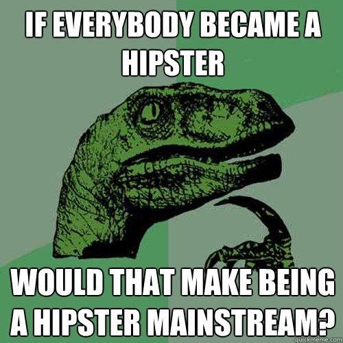 If everybody became a hipster Would that make being a hipster mainstream?  Philosoraptor