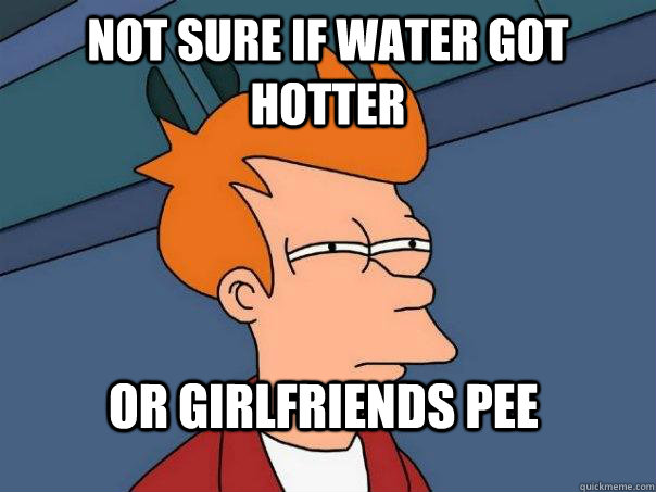 Not sure if water got hotter  or girlfriends pee  Futurama Fry