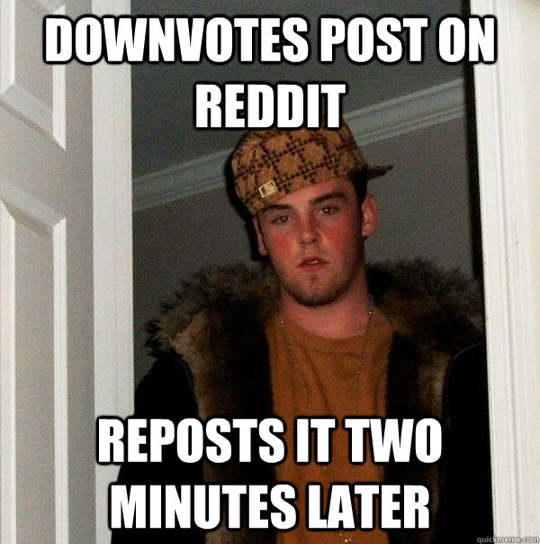 Downvotes post on reddit Reposts it two minutes later - Downvotes post on reddit Reposts it two minutes later  Scumbag Steve