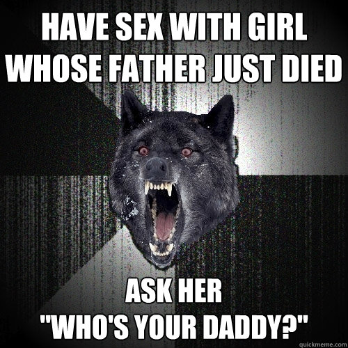 Have sex with girl whose father just died ask her
