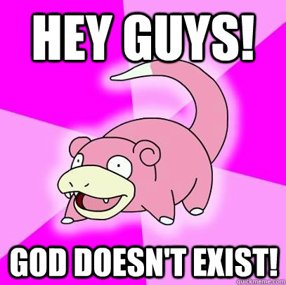 Hey guys! God doesn't exist!  Slowpoke