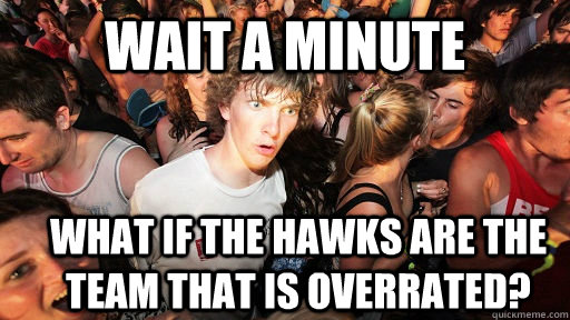 wait a minute what if the hawks are the team that is overrated?  Sudden Clarity Clarence