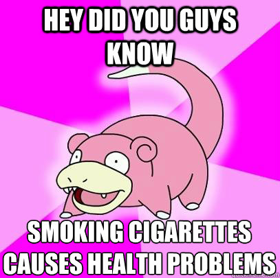 Hey did you guys know Smoking cigarettes causes health problems  Slowpoke