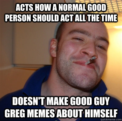 Acts how a normal good person should act all the time Doesn't make good guy greg memes about himself - Acts how a normal good person should act all the time Doesn't make good guy greg memes about himself  GoodGuyGreg