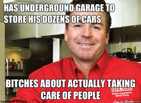 has underground garage to store his dozens of cars bitches about actually taking care of people  Scumbag John Schnatter